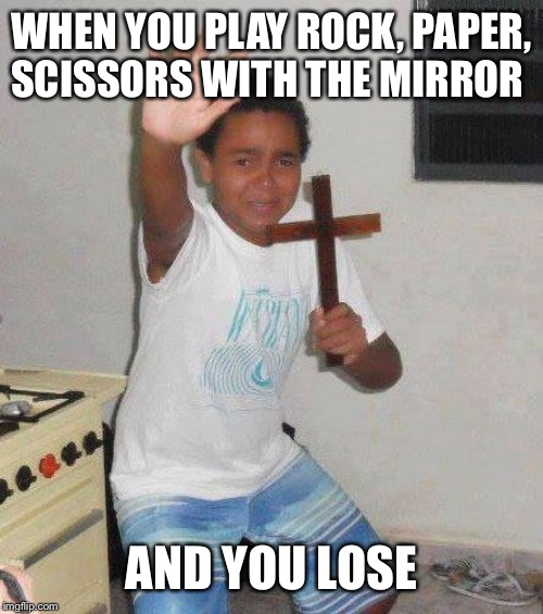 kid with cross | WHEN YOU PLAY ROCK, PAPER, SCISSORS WITH THE MIRROR; AND YOU LOSE | image tagged in kid with cross | made w/ Imgflip meme maker