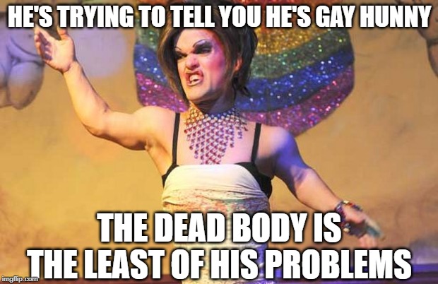 HE'S TRYING TO TELL YOU HE'S GAY HUNNY THE DEAD BODY IS THE LEAST OF HIS PROBLEMS | made w/ Imgflip meme maker