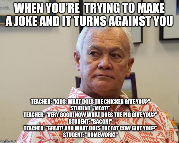 WHEN YOU'RE  TRYING TO MAKE A JOKE AND IT TURNS AGAINST YOU; TEACHER: "KIDS, WHAT DOES THE CHICKEN GIVE YOU?"
STUDENT: "MEAT!"
TEACHER: "VERY GOOD! NOW WHAT DOES THE PIG GIVE YOU?"
STUDENT: "BACON!"
TEACHER: "GREAT! AND WHAT DOES THE FAT COW GIVE YOU?"
STUDENT: "HOMEWORK!" | image tagged in teachers | made w/ Imgflip meme maker