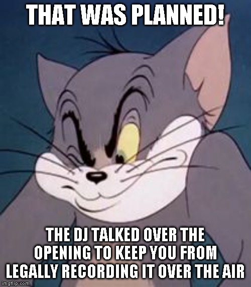 Tom cat | THAT WAS PLANNED! THE DJ TALKED OVER THE OPENING TO KEEP YOU FROM LEGALLY RECORDING IT OVER THE AIR | image tagged in tom cat | made w/ Imgflip meme maker