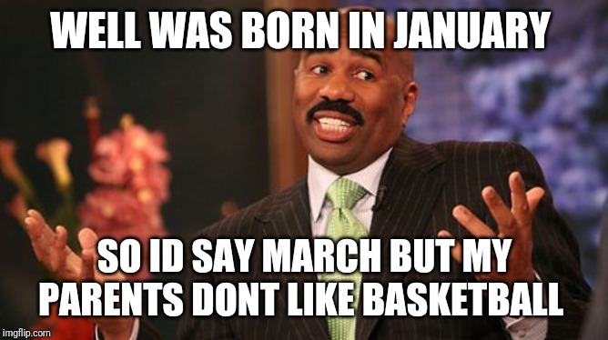 Steve Harvey Meme | WELL WAS BORN IN JANUARY SO ID SAY MARCH BUT MY PARENTS DONT LIKE BASKETBALL | image tagged in memes,steve harvey | made w/ Imgflip meme maker