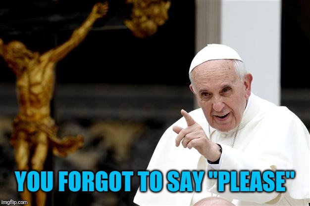 angry pope francis | YOU FORGOT TO SAY "PLEASE" | image tagged in angry pope francis | made w/ Imgflip meme maker