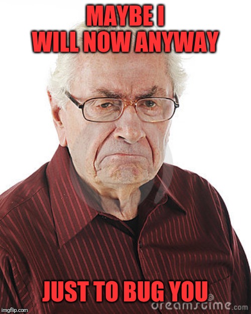 Angry old man | MAYBE I WILL NOW ANYWAY JUST TO BUG YOU | image tagged in angry old man | made w/ Imgflip meme maker