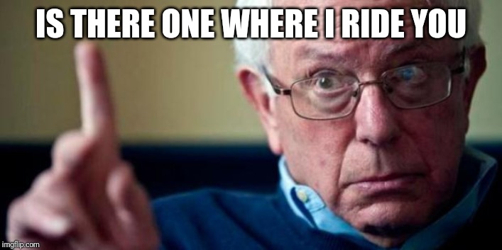 Bernie Sanders | IS THERE ONE WHERE I RIDE YOU | image tagged in bernie sanders | made w/ Imgflip meme maker