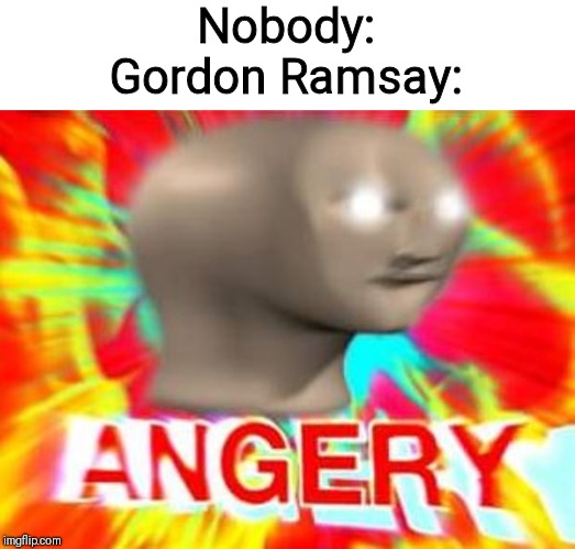 Surreal Angery | Nobody:

Gordon Ramsay: | image tagged in surreal angery | made w/ Imgflip meme maker