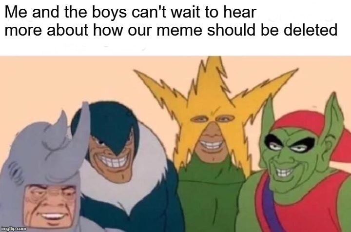 Me And The Boys Meme | Me and the boys can't wait to hear more about how our meme should be deleted | image tagged in memes,me and the boys | made w/ Imgflip meme maker