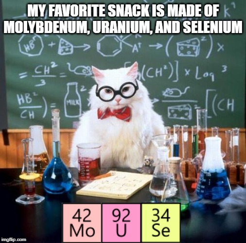 Periodical Snacking | MY FAVORITE SNACK IS MADE OF MOLYBDENUM, URANIUM, AND SELENIUM | image tagged in memes,chemistry cat,periodic table,elements,snack | made w/ Imgflip meme maker