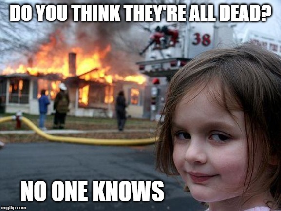 Disaster Girl Meme | DO YOU THINK THEY'RE ALL DEAD? NO ONE KNOWS | image tagged in memes,disaster girl | made w/ Imgflip meme maker