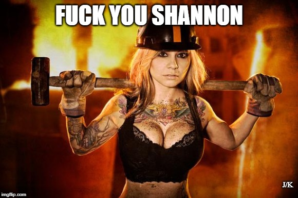 Shannon - Steel Worker | F**K YOU SHANNON J/K | image tagged in shannon - steel worker | made w/ Imgflip meme maker