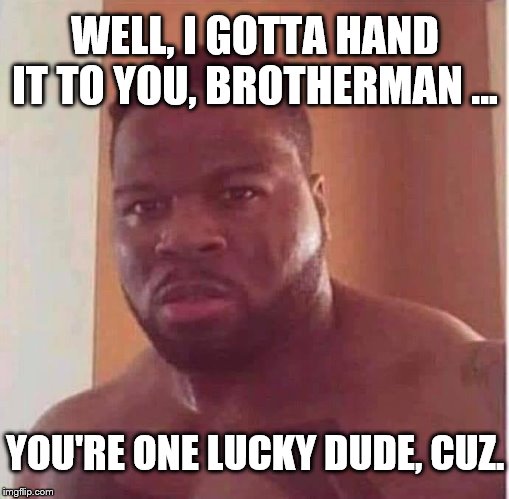75¢ | WELL, I GOTTA HAND IT TO YOU, BROTHERMAN ... YOU'RE ONE LUCKY DUDE, CUZ. | image tagged in 75 | made w/ Imgflip meme maker