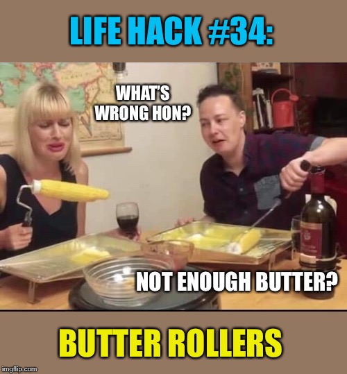 Corny idea. | LIFE HACK #34:; WHAT’S WRONG HON? NOT ENOUGH BUTTER? BUTTER ROLLERS | image tagged in life hack,corn,butter,funny memes | made w/ Imgflip meme maker