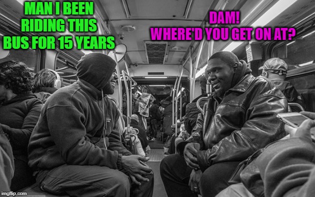 man talk | MAN I BEEN RIDING THIS BUS FOR 15 YEARS; DAM!
WHERE'D YOU GET ON AT? | image tagged in bus,joke | made w/ Imgflip meme maker
