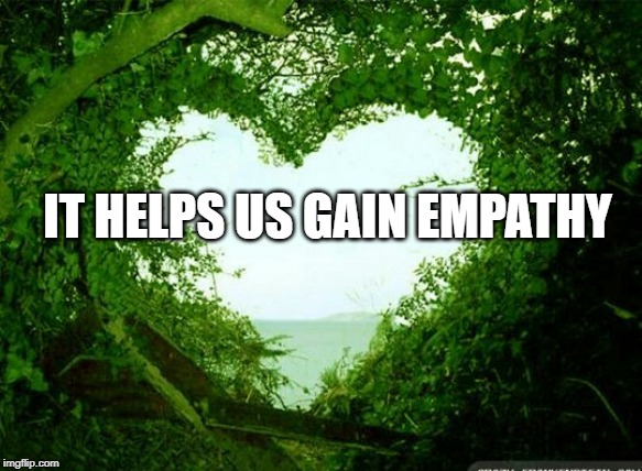 nature heart | IT HELPS US GAIN EMPATHY | image tagged in nature heart | made w/ Imgflip meme maker