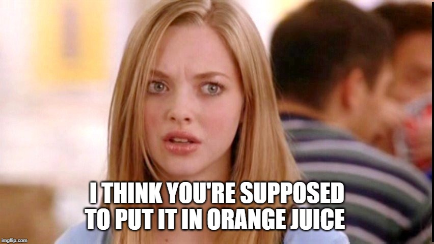 Dumb Blonde | I THINK YOU'RE SUPPOSED TO PUT IT IN ORANGE JUICE | image tagged in dumb blonde | made w/ Imgflip meme maker