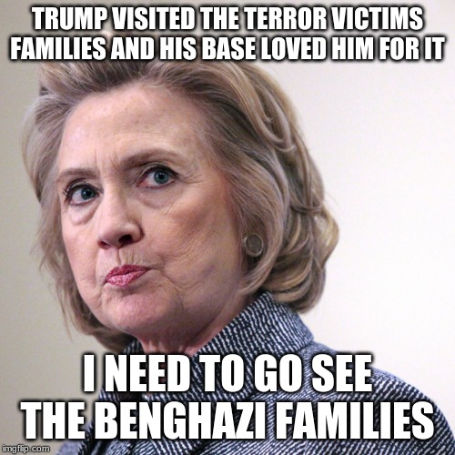 Yeah, lets not.  That ship has sailed. | TRUMP VISITED THE TERROR VICTIMS FAMILIES AND HIS BASE LOVED HIM FOR IT; I NEED TO GO SEE THE BENGHAZI FAMILIES | image tagged in hillary clinton pissed,we remember benghazi,evil speaks in actions,visit jail,lock her up,never president | made w/ Imgflip meme maker