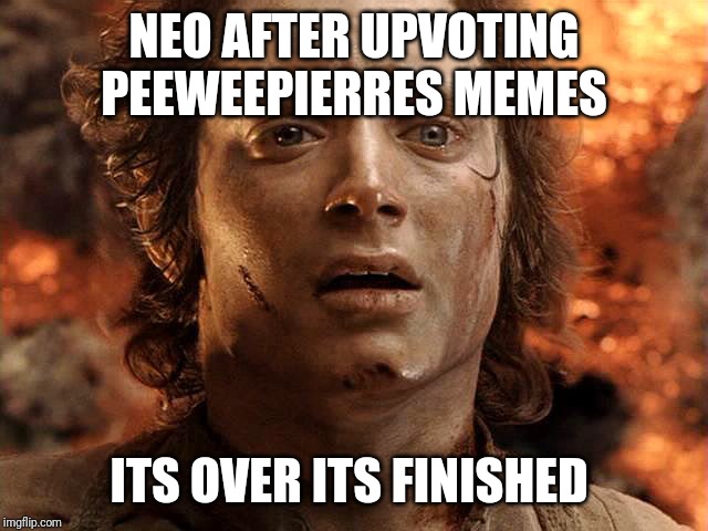 Frodo Its Over Its Done | NEO AFTER UPVOTING PEEWEEPIERRES MEMES; ITS OVER ITS FINISHED | image tagged in frodo its over its done | made w/ Imgflip meme maker