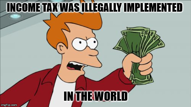 Shut Up And Take My Money Fry Meme | INCOME TAX WAS ILLEGALLY IMPLEMENTED; IN THE WORLD | image tagged in memes,shut up and take my money fry | made w/ Imgflip meme maker