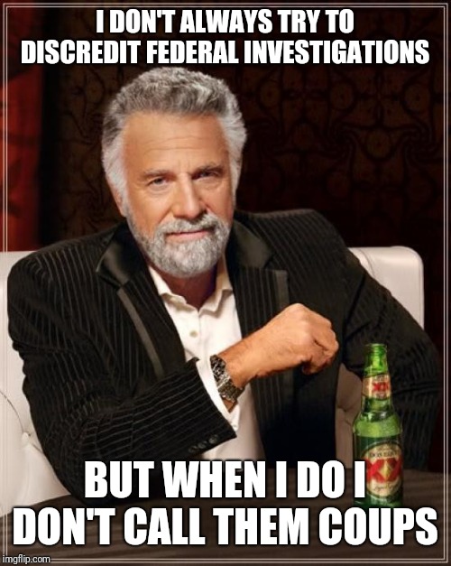 The Most Interesting Man In The World Meme | I DON'T ALWAYS TRY TO DISCREDIT FEDERAL INVESTIGATIONS BUT WHEN I DO I DON'T CALL THEM COUPS | image tagged in memes,the most interesting man in the world | made w/ Imgflip meme maker