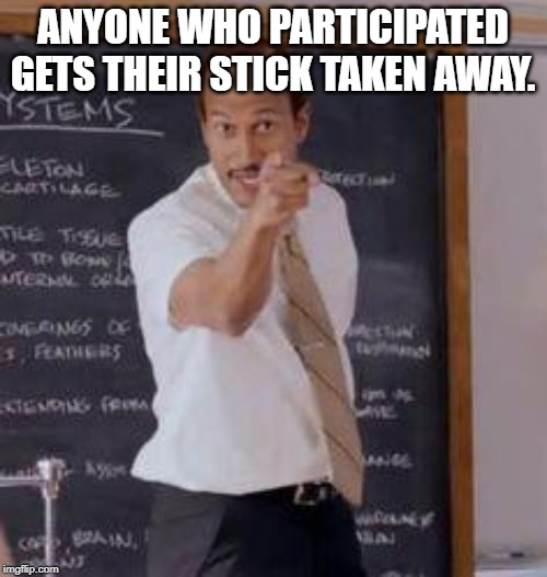 Substitute Teacher(You Done Messed Up A A Ron) | ANYONE WHO PARTICIPATED GETS THEIR STICK TAKEN AWAY. | image tagged in substitute teacheryou done messed up a a ron | made w/ Imgflip meme maker