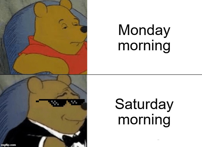 Tuxedo Winnie The Pooh | Monday morning; Saturday morning | image tagged in memes,tuxedo winnie the pooh | made w/ Imgflip meme maker