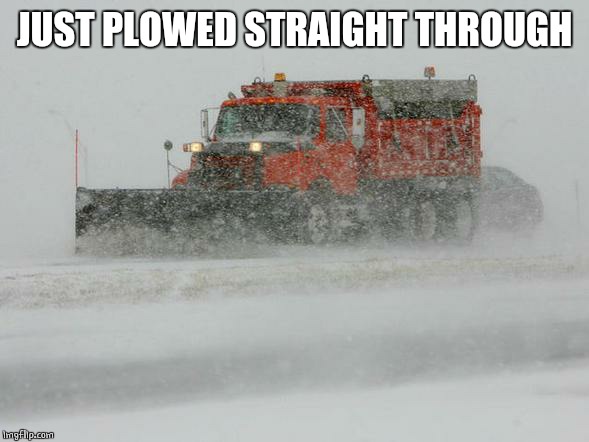 Thank You Snow plow drivers! | JUST PLOWED STRAIGHT THROUGH | image tagged in thank you snow plow drivers | made w/ Imgflip meme maker