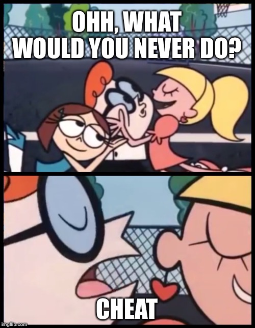 Say it Again, Dexter Meme | OHH, WHAT WOULD YOU NEVER DO? CHEAT | image tagged in memes,say it again dexter | made w/ Imgflip meme maker