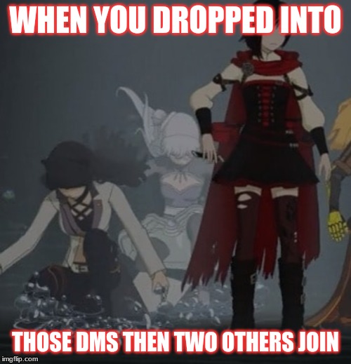 RWBY Meme | WHEN YOU DROPPED INTO; THOSE DMS THEN TWO OTHERS JOIN | image tagged in rwby | made w/ Imgflip meme maker