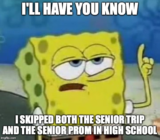 Skipped Fun Activities in High School | I'LL HAVE YOU KNOW; I SKIPPED BOTH THE SENIOR TRIP AND THE SENIOR PROM IN HIGH SCHOOL | image tagged in memes,ill have you know spongebob,high school | made w/ Imgflip meme maker