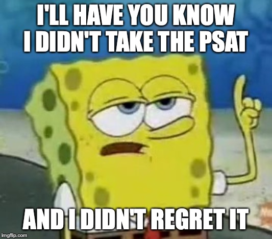 Skipped PSAT | I'LL HAVE YOU KNOW I DIDN'T TAKE THE PSAT; AND I DIDN'T REGRET IT | image tagged in memes,ill have you know spongebob,psat | made w/ Imgflip meme maker