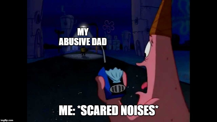 Patrick "He's just standing here Menacingly" | MY ABUSIVE DAD; ME: *SCARED NOISES* | image tagged in patrick he's just standing here menacingly | made w/ Imgflip meme maker
