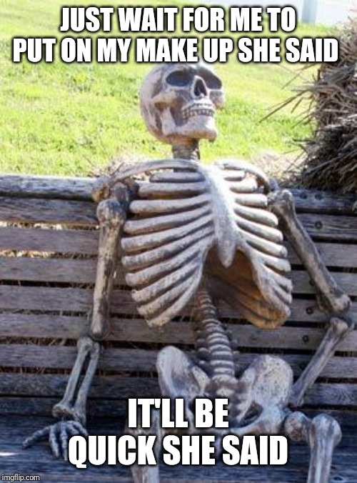 Waiting Skeleton | JUST WAIT FOR ME TO PUT ON MY MAKE UP SHE SAID; IT'LL BE QUICK SHE SAID | image tagged in memes,waiting skeleton | made w/ Imgflip meme maker