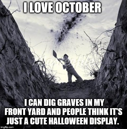 Grave Digger | I LOVE OCTOBER; I CAN DIG GRAVES IN MY FRONT YARD AND PEOPLE THINK IT'S JUST A CUTE HALLOWEEN DISPLAY. | image tagged in grave digger | made w/ Imgflip meme maker