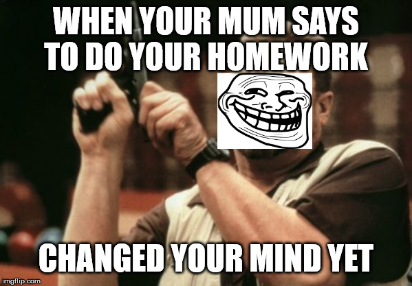 Am I The Only One Around Here | WHEN YOUR MUM SAYS TO DO YOUR HOMEWORK; CHANGED YOUR MIND YET | image tagged in memes,am i the only one around here | made w/ Imgflip meme maker