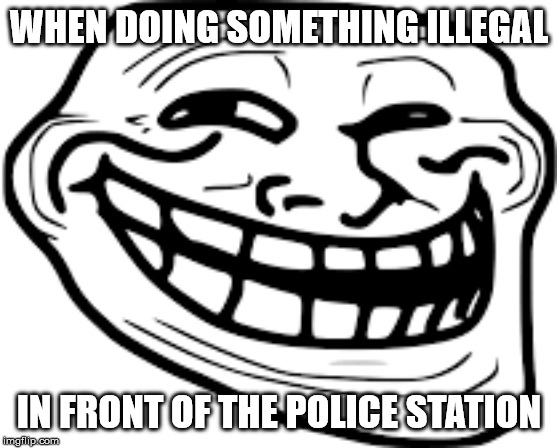 PoPo | WHEN DOING SOMETHING ILLEGAL; IN FRONT OF THE POLICE STATION | image tagged in grind my gears | made w/ Imgflip meme maker