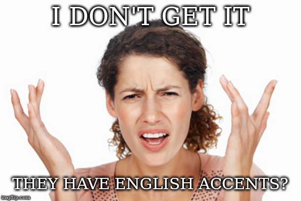Indignant | I DON'T GET IT; THEY HAVE ENGLISH ACCENTS? | image tagged in indignant | made w/ Imgflip meme maker