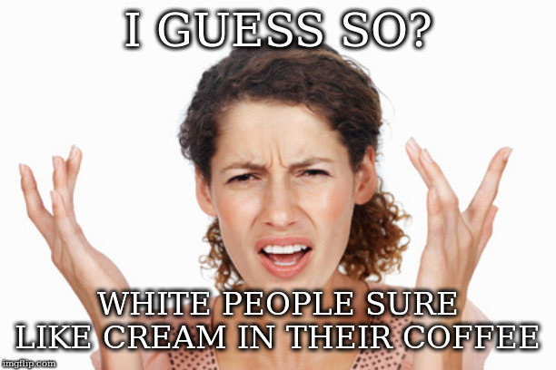 Indignant | I GUESS SO? WHITE PEOPLE SURE LIKE CREAM IN THEIR COFFEE | image tagged in indignant,coffee | made w/ Imgflip meme maker