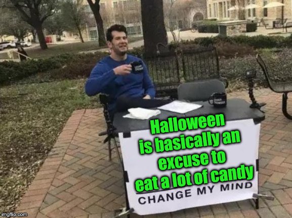 Change My Mind Meme | Halloween is basically an excuse to eat a lot of candy | image tagged in memes,change my mind | made w/ Imgflip meme maker