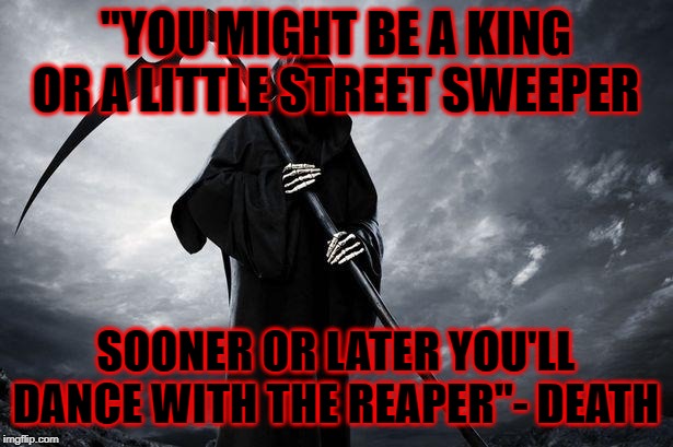 Death | "YOU MIGHT BE A KING OR A LITTLE STREET SWEEPER; SOONER OR LATER YOU'LL DANCE WITH THE REAPER"- DEATH | image tagged in death | made w/ Imgflip meme maker