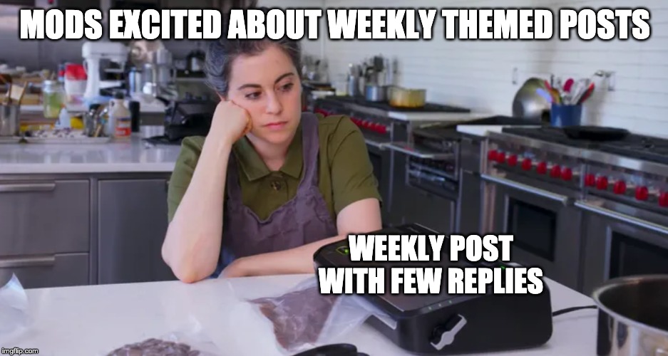 MODS EXCITED ABOUT WEEKLY THEMED POSTS; WEEKLY POST WITH FEW REPLIES | made w/ Imgflip meme maker