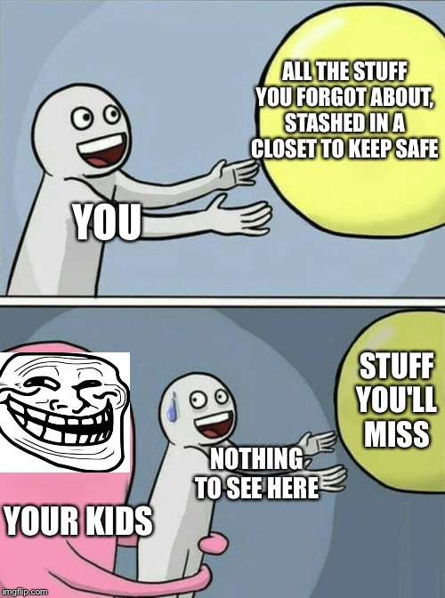 Running Away Balloon | ALL THE STUFF YOU FORGOT ABOUT, STASHED IN A CLOSET TO KEEP SAFE; YOU; STUFF YOU'LL MISS; NOTHING TO SEE HERE; YOUR KIDS | image tagged in memes,running away balloon | made w/ Imgflip meme maker