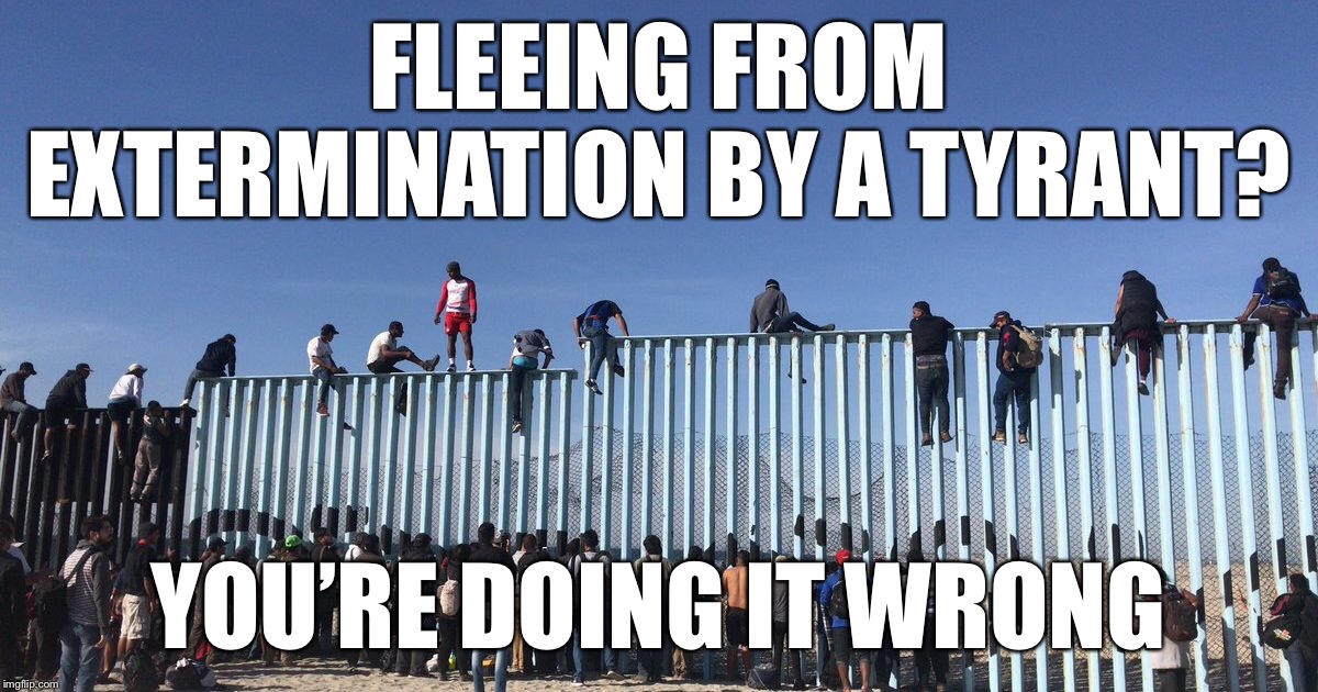 Trump wants to exterminate Latinos? | FLEEING FROM EXTERMINATION BY A TYRANT? YOU’RE DOING IT WRONG | image tagged in extermination | made w/ Imgflip meme maker