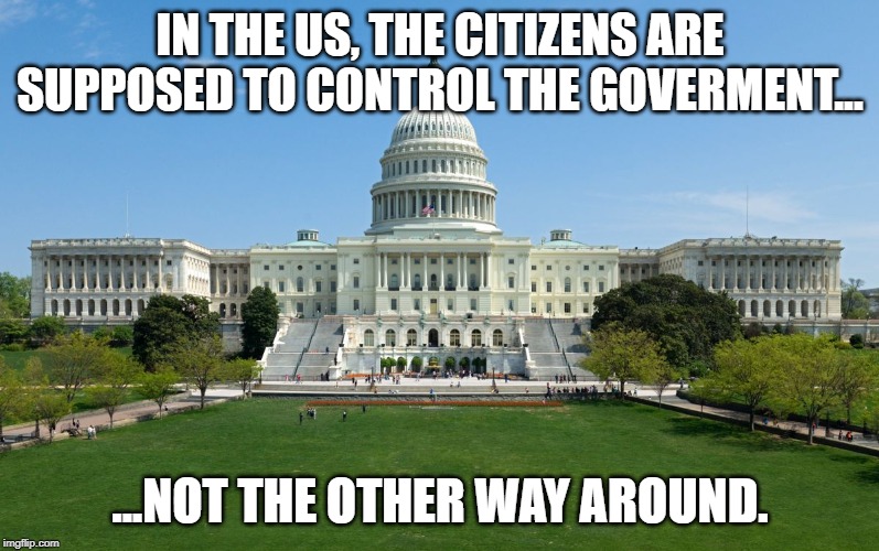 capitol hill | IN THE US, THE CITIZENS ARE SUPPOSED TO CONTROL THE GOVERMENT... ...NOT THE OTHER WAY AROUND. | image tagged in capitol hill | made w/ Imgflip meme maker