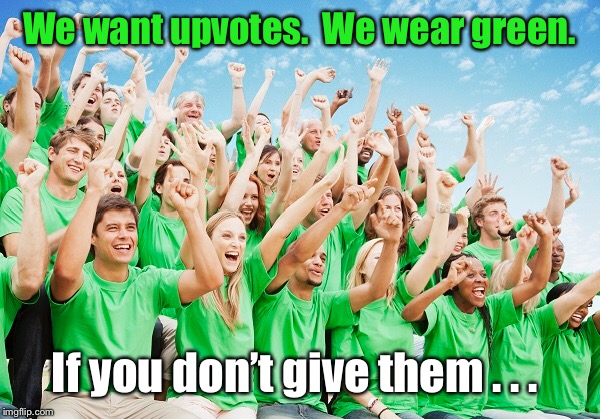 Finish this cheer | We want upvotes.  We wear green. If you don’t give them . . . | image tagged in begging for upvotes,cheer,green shirts | made w/ Imgflip meme maker