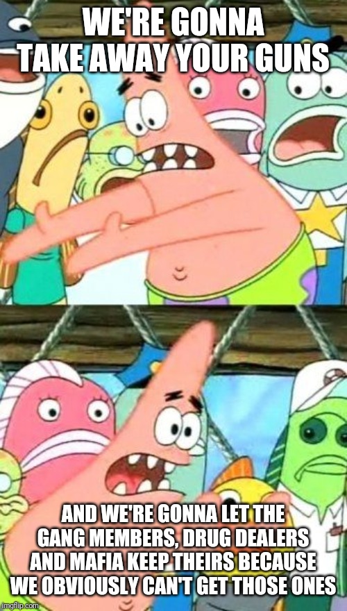 Put It Somewhere Else Patrick Meme | WE'RE GONNA TAKE AWAY YOUR GUNS AND WE'RE GONNA LET THE GANG MEMBERS, DRUG DEALERS AND MAFIA KEEP THEIRS BECAUSE WE OBVIOUSLY CAN'T GET THOS | image tagged in memes,put it somewhere else patrick | made w/ Imgflip meme maker