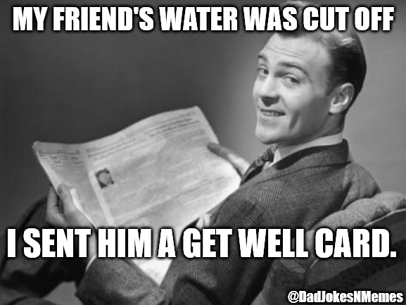 This joke should make a 'splash' | MY FRIEND'S WATER WAS CUT OFF; I SENT HIM A GET WELL CARD. @DadJokesNMemes | image tagged in 50's newspaper,dad jokes,dad joke | made w/ Imgflip meme maker
