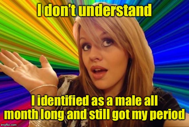 Dumb liberal blonde | I don’t understand; I identified as a male all month long and still got my period | image tagged in memes,dumb blonde,gender identity | made w/ Imgflip meme maker