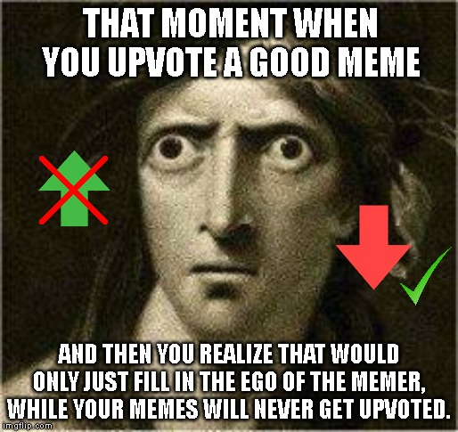 that moment when | THAT MOMENT WHEN YOU UPVOTE A GOOD MEME; AND THEN YOU REALIZE THAT WOULD ONLY JUST FILL IN THE EGO OF THE MEMER, WHILE YOUR MEMES WILL NEVER GET UPVOTED. | image tagged in that moment when | made w/ Imgflip meme maker