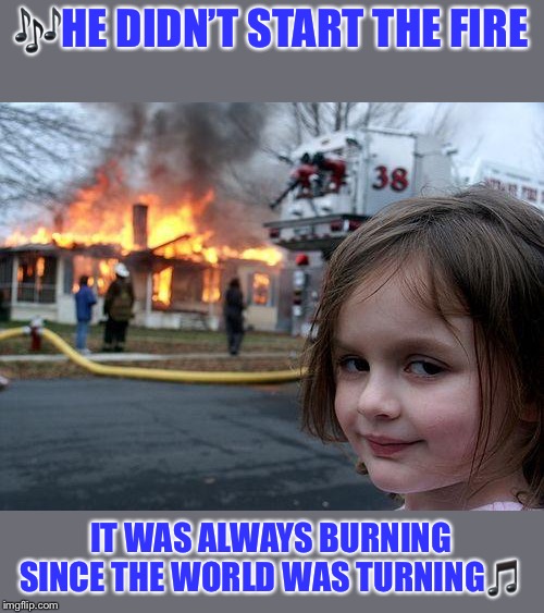 Disaster Girl Meme | ?HE DIDN’T START THE FIRE IT WAS ALWAYS BURNING SINCE THE WORLD WAS TURNING? | image tagged in memes,disaster girl | made w/ Imgflip meme maker