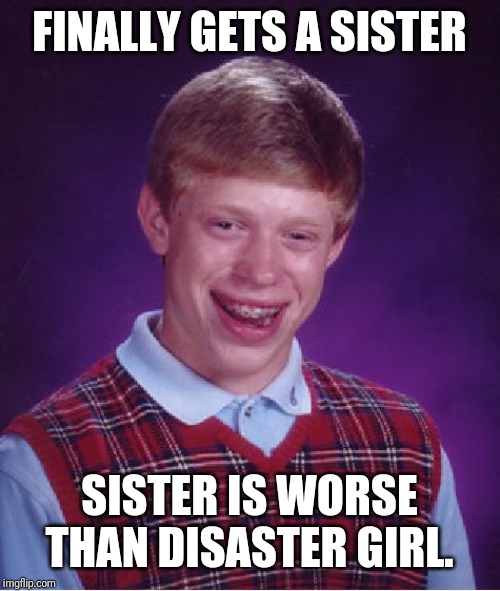 Bad Luck Brian Meme | FINALLY GETS A SISTER SISTER IS WORSE THAN DISASTER GIRL. | image tagged in memes,bad luck brian | made w/ Imgflip meme maker