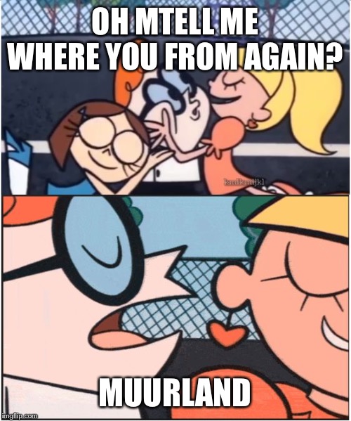 Dexters Lab | OH MTELL ME WHERE YOU FROM AGAIN? MUURLAND | image tagged in dexters lab | made w/ Imgflip meme maker